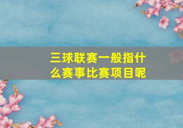 三球联赛一般指什么赛事比赛项目呢