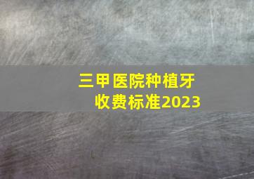 三甲医院种植牙收费标准2023