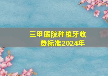 三甲医院种植牙收费标准2024年