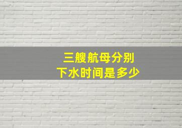 三艘航母分别下水时间是多少