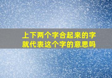 上下两个字合起来的字就代表这个字的意思吗