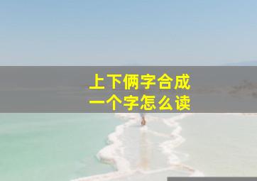 上下俩字合成一个字怎么读