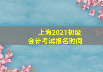 上海2021初级会计考试报名时间