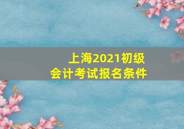 上海2021初级会计考试报名条件