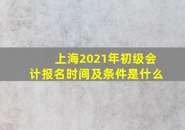 上海2021年初级会计报名时间及条件是什么