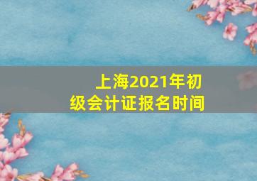 上海2021年初级会计证报名时间