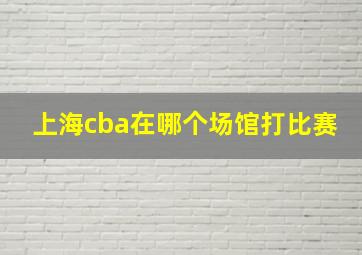 上海cba在哪个场馆打比赛