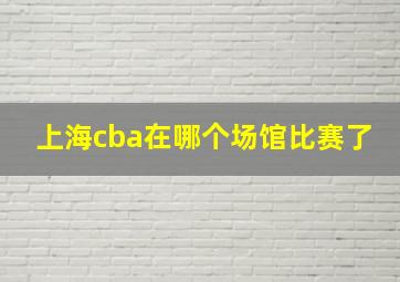 上海cba在哪个场馆比赛了