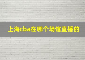 上海cba在哪个场馆直播的