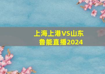 上海上港VS山东鲁能直播2024