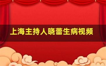 上海主持人晓蕾生病视频