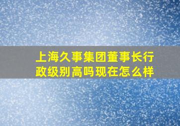 上海久事集团董事长行政级别高吗现在怎么样