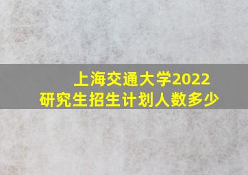 上海交通大学2022研究生招生计划人数多少