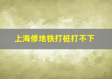 上海修地铁打桩打不下