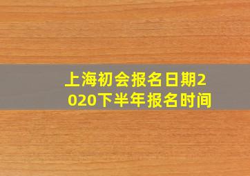 上海初会报名日期2020下半年报名时间