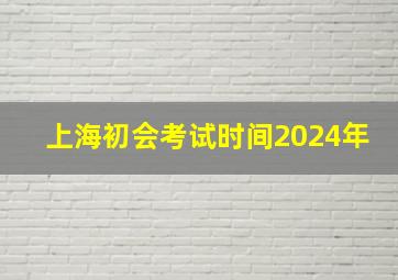 上海初会考试时间2024年