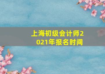 上海初级会计师2021年报名时间