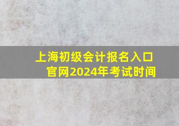 上海初级会计报名入口官网2024年考试时间