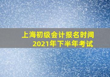 上海初级会计报名时间2021年下半年考试