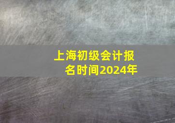 上海初级会计报名时间2024年