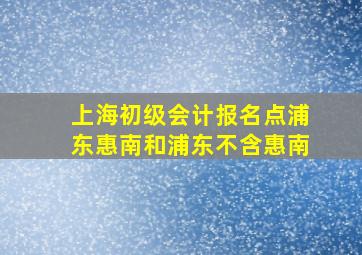 上海初级会计报名点浦东惠南和浦东不含惠南