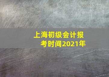 上海初级会计报考时间2021年