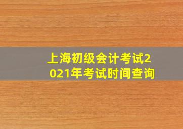 上海初级会计考试2021年考试时间查询