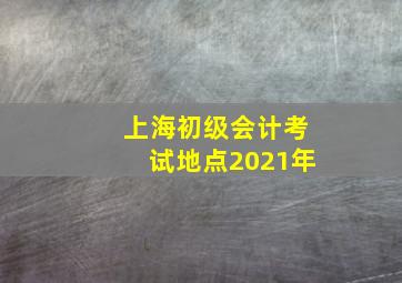 上海初级会计考试地点2021年