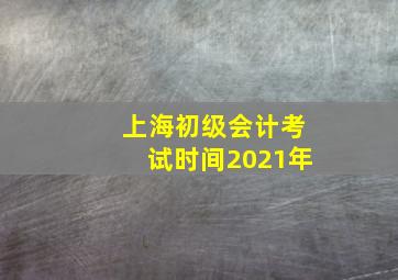 上海初级会计考试时间2021年