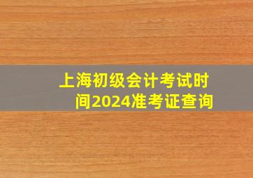 上海初级会计考试时间2024准考证查询