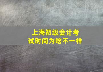 上海初级会计考试时间为啥不一样