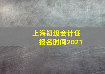 上海初级会计证报名时间2021