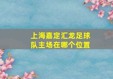 上海嘉定汇龙足球队主场在哪个位置