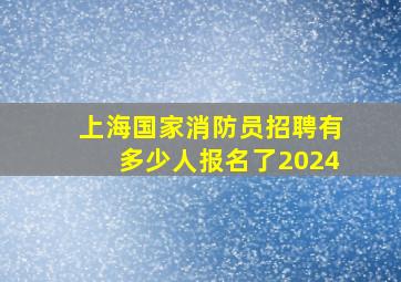 上海国家消防员招聘有多少人报名了2024