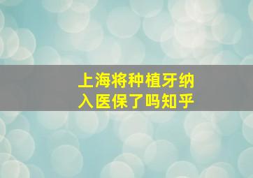 上海将种植牙纳入医保了吗知乎