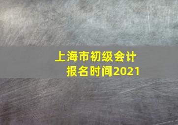 上海市初级会计报名时间2021