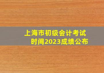 上海市初级会计考试时间2023成绩公布