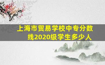 上海市贸易学校中专分数线2020级学生多少人