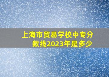 上海市贸易学校中专分数线2023年是多少