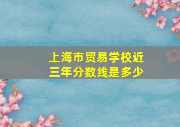 上海市贸易学校近三年分数线是多少