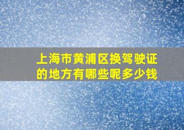 上海市黄浦区换驾驶证的地方有哪些呢多少钱