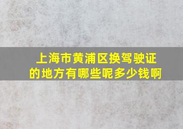 上海市黄浦区换驾驶证的地方有哪些呢多少钱啊