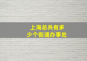 上海总共有多少个街道办事处