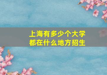 上海有多少个大学都在什么地方招生