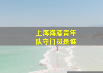 上海海港青年队守门员是谁