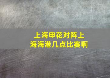 上海申花对阵上海海港几点比赛啊