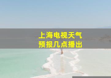 上海电视天气预报几点播出