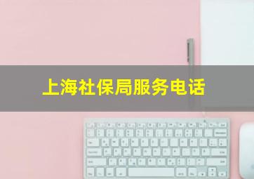 上海社保局服务电话