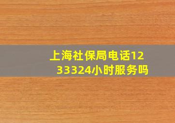 上海社保局电话1233324小时服务吗