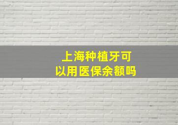 上海种植牙可以用医保余额吗